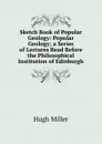 Sketch Book of Popular Geology: Popular Geology; a Series of Lectures Read Before the Philosophical Institution of Edinburgh - Hugh Miller