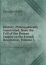 History, Philosophically Issustrated, from the Fall of the Roman Empire to the French Revolution, Volume 3 - George Miller