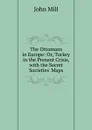 The Ottomans in Europe: Or, Turkey in the Present Crisis, with the Secret Societies. Maps - John Mill