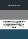 Infant Baptism Scriptural and Reasonable: And Baptism by Sprinkling Or Affusion, the Most Suitable and Edifying Mode - Samuel Miller