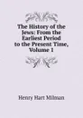 The History of the Jews: From the Earliest Period to the Present Time, Volume 1 - Henry Hart Milman