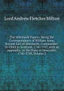 The Albemarle Papers: Being the Correspondence of William Anne, Second Earl of Albemarle, Commander-In-Chief in Scotland, 1746-1747, with an Appendix . to the Duke of Newcastle, 1746-1748, Volume 2 - Lord Andrew Fletcher Milton