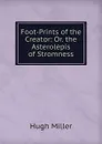 Foot-Prints of the Creator: Or. the Asterolepis of Stromness - Hugh Miller