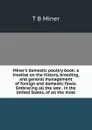 Miner.s domestic poultry book: a treatise on the history, breeding, and general management of foreign and domestic fowls. Embracing all the late . in the United States, of all the most - T B Miner