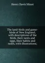 The land-birds and game-birds of New England; with descriptions of the birds, their nests and eggs, their habits and notes, with illustrations; - Henry Davis Minot