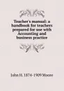 Teacher.s manual: a handbook for teachers prepared for use with Accounting and business practice - John H. 1874-1909 Moore