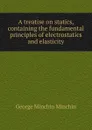 A treatise on statics, containing the fundamental principles of electrostatics and elasticity - George Minchin Minchin