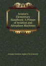 Aviator.s Elementary Handbook: A Primer of Aviation and Aeroplane Machines - Armand Antoine Agénor De Gramont