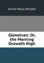 Glenelvan: Or, the Morning Draweth Nigh - Annie Maria Minster