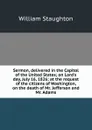 Sermon, delivered in the Capitol of the United States; on Lord.s day, July 16, 1826; at the request of the citizens of Washington, on the death of Mr. Jefferson and Mr. Adams - William Staughton