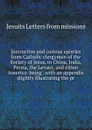Instructive and curious epistles from Catholic clergymen of the Society of Jesus, in China, India, Persia, the Levant, and either America: being . with an appendix slightly illustrating the pr - Jesuits Letters From Missions