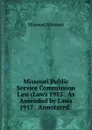 Missouri Public Service Commission Law (Laws 1913 . As Amended by Laws 1917 . Annotated. . - Missouri Missouri