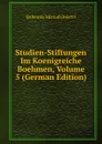 Studien-Stiftungen Im Koenigreiche Boehmen, Volume 5 (German Edition) - Bohemia Mistodritelstvi