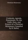 Credenda, Agenda, Postulanda: Or, the Faith, Duty, and Prayers of a Christian Missionary Compiled by H. Bailey. - Christian Missionary