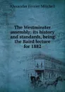 The Westminster assembly: its history and standards, being the Baird lecture for 1882 - Alexander Ferrier Mitchell