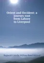 Orient and Occident: a journey east from Lahore to Liverpool - Reginald Colville William Revel Mitford