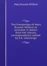 The friendships of Mary Russell Mitford as recorded in letters from her literary correspondents; edited by A.G. L.estrange - Mitford Mary Russell