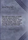 The life and times of Aodh O.Neill, prince of Ulster; called by the English, Hugh, Earl of Tyrone, with some account of his predecessors, Con. Shane and Tirlough - John Mitchel