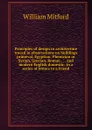 Principles of design in architecture traced in observations on buildings primeval, Egyptian, Phenician or Syrian, Grecian, Roman . . . and modern English domestic: in a series of letters to a friend - Mitford William