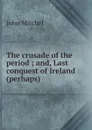 The crusade of the period ; and, Last conquest of Ireland (perhaps) - John Mitchel