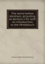 The world before Abraham, according to Genesis I-XI; with an introduction to the Pentateuch - Hinckley Gilbert Thomas Mitchell