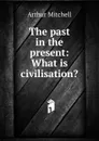 The past in the present: What is civilisation. - Arthur Mitchell