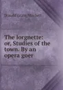 The lorgnette: or, Studies of the town. By an opera goer - Mitchell Donald Grant