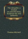 The old paths: a treatise on sanctification, Scripture the only authority - Thomas Mitchell