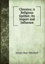 Chrestos: A Religious Epithet; Its Import and Influence - James Barr Mitchell