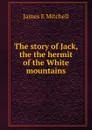 The story of Jack, the the hermit of the White mountains - James E Mitchell