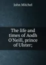 The life and times of Aodh O.Neill, prince of Ulster; - John Mitchel