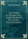 The Works of Thomas Gray: Essay On Gray.s Poetry By J. Mitford Letters - Mitford John