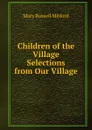 Children of the Village Selections from Our Village. - Mitford Mary Russell