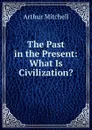 The Past in the Present: What Is Civilization. - Arthur Mitchell
