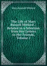 The Life of Mary Russell Mitford .: Related in a Selection from Her Letters to Her Friends, Volume 1 - Mitford Mary Russell