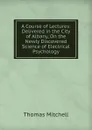 A Course of Lectures: Delivered in the City of Albany, On the Newly Discovered Science of Electrical Psychology - Thomas Mitchell