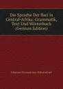 Die Sprache Der Bari in Central-Afrika: Grammatik, Text Und Worterbuch (German Edition) - Johannes Chrysostomus Mitterrutzner