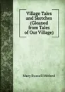 Village Tales and Sketches (Gleaned from Tales of Our Village). - Mitford Mary Russell