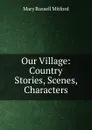 Our Village: Country Stories, Scenes, Characters - Mitford Mary Russell