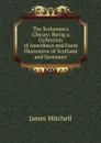 The Scotsman.s Library; Being a Collection of Anecdotes and Facts Illustrative of Scotland and Scotsmen - James Mitchell