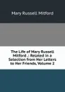 The Life of Mary Russell Mitford .: Related in a Selection from Her Letters to Her Friends, Volume 2 - Mitford Mary Russell