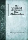 The Groundwork of Science: A Study of Epistemology - Mivart St George