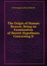 The Origin of Human Reason: Being an Examination of Recent Hypotheses Concerning It - Mivart St George