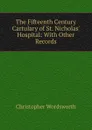 The Fifteenth Century Cartulary of St. Nicholas. Hospital: With Other Records - Christopher Wordsworth