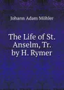The Life of St. Anselm, Tr. by H. Rymer - Johann Adam Möhler