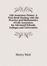 Life Assurance Primer: A Text-Book Dealing with the Practice and Mathematics of Life Assurance, for Advanced Schools, Colleges and Universities - Henry Moir