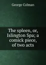 The spleen, or, Islington Spa; a comick piece, of two acts - Colman George