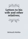 Letters to his wife and other relatives; - Helmuth Moltke
