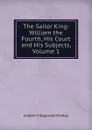 The Sailor King: William the Fourth, His Court and His Subjects, Volume 1 - J. Fitzgerald Molloy