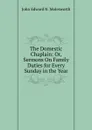 The Domestic Chaplain: Or, Sermons On Family Duties for Every Sunday in the Year - John Edward N. Molesworth